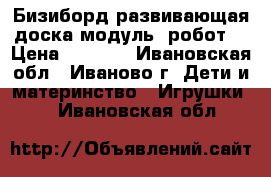 Бизиборд развивающая доска модуль (робот) › Цена ­ 5 000 - Ивановская обл., Иваново г. Дети и материнство » Игрушки   . Ивановская обл.